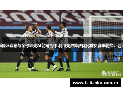 曼联宣布与全球领先AI公司合作 利用先进算法优化球员赛季轮换计划